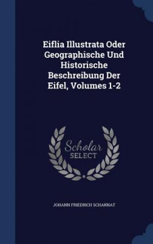 Kniha Eiflia Illustrata Oder Geographische Und Historische Beschreibung Der Eifel, Volumes 1-2 JOHANN FRI SCHANNAT