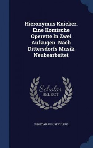 Könyv Hieronymus Knicker. Eine Komische Operette in Zwei Aufzugen. Nach Dittersdorfs Musik Neubearbeitet CHRISTIAN A VULPIUS