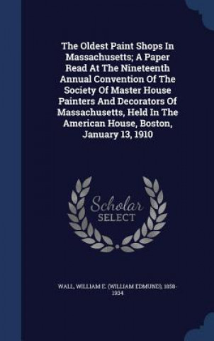 Carte Oldest Paint Shops in Massachusetts; A Paper Read at the Nineteenth Annual Convention of the Society of Master House Painters and Decorators of Massac WILLIAM E.  WI WALL
