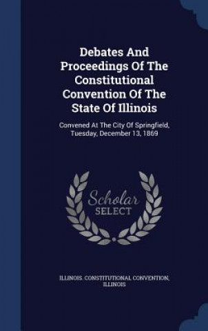 Carte Debates and Proceedings of the Constitutional Convention of the State of Illinois ILLINOIS CONVENTION