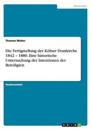 Kniha Fertigstellung der Koelner Domkirche 1842 - 1880. Eine historische Untersuchung der Intentionen der Beteiligten Thomas Weber