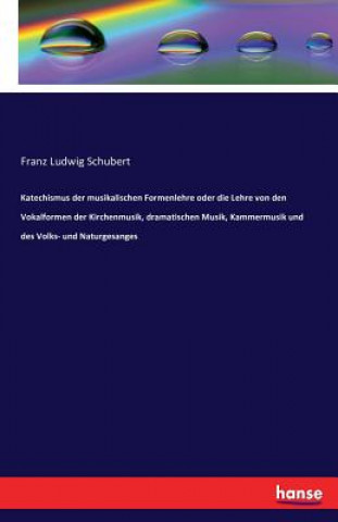 Książka Katechismus der musikalischen Formenlehre oder die Lehre von den Vokalformen der Kirchenmusik, dramatischen Musik, Kammermusik und des Volks- und Natu Franz Ludwig Schubert