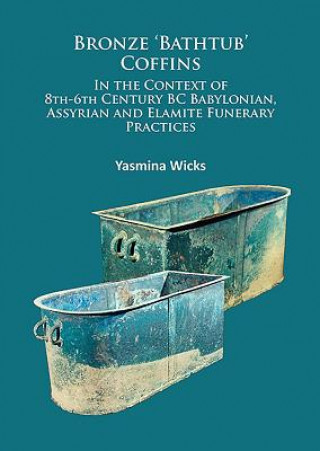 Carte Bronze 'Bathtub' Coffins In the Context of 8th-6th Century BC Babylonian, Assyrian and Elamite Funerary Practices Yasmina Wicks