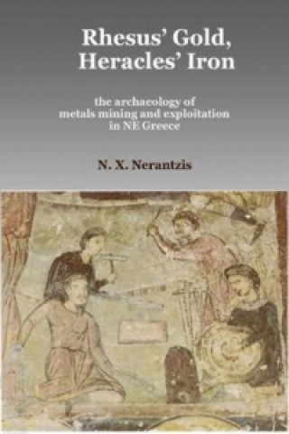 Könyv Rhesus' Gold, Heracles' Iron: the archaeology of metals mining and exploitation in NE Greece Nerantzis X. Nerantzis