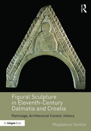 Könyv Figural Sculpture in Eleventh-Century Dalmatia and Croatia Magdalena Skoblar