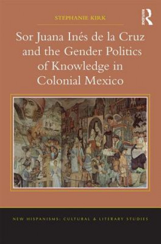 Book Sor Juana Ines de la Cruz and the Gender Politics of Knowledge in Colonial Mexico Stephanie Kirk