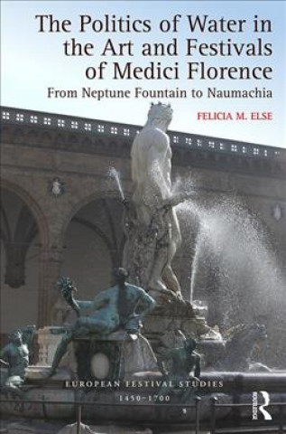 Knjiga Politics of Water in the Art and Festivals of Medici Florence Felicia M. Else