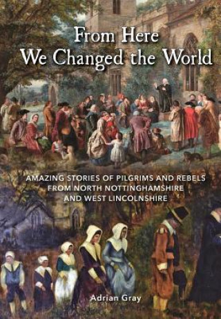 Βιβλίο From Here We Changed the World: Amazing Stories of Pilgrims and Rebels from North Nottinghamshire and West Lincolnshire Adrian Gray