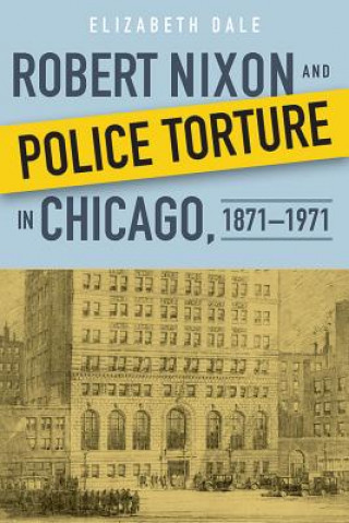 Książka Robert Nixon and Police Torture in Chicago, 1871-1971 Elizabeth Dale