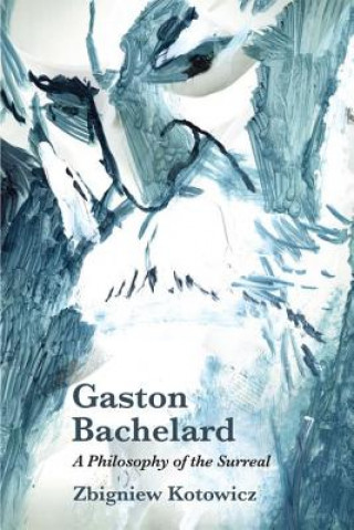 Carte Gaston Bachelard: A Philosophy of the Surreal Zbigniew J (Research fellow at the Centre for Philosophy of Science of the University of Lisbon) Kotowicz