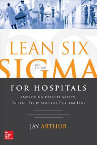 Könyv Lean Six Sigma for Hospitals: Improving Patient Safety, Patient Flow and the Bottom Line, Second Edition Jay Arthur