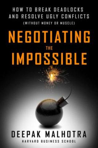 Kniha Negotiating the Impossible: How to Break Deadlocks and Resolve Ugly Conflicts (without Money or Muscle) Deepak Malhotra