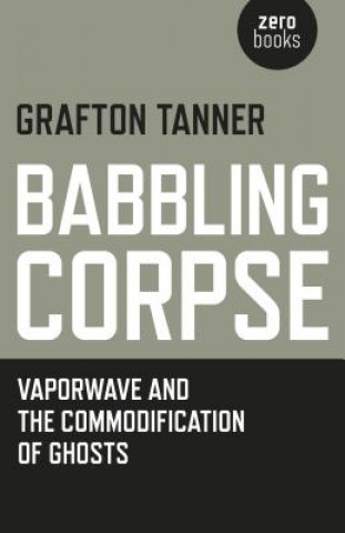 Könyv Babbling Corpse - Vaporwave and the Commodification of Ghosts Grafton Tanner