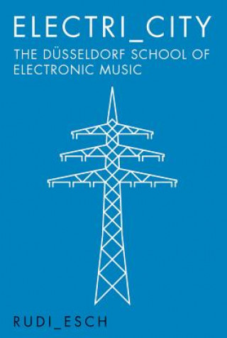 Könyv Electri_City: The Dusseldorf School of Electronic Music RUDIGER ESCH