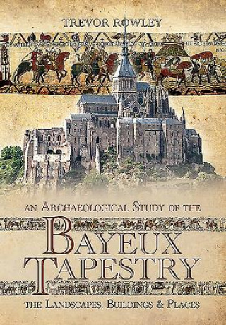 Könyv Archaeological Study of the Bayeux Tapestry: The Landscapes, Buildings and Places Trevor Rowley