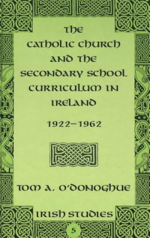 Könyv Catholic Church and the Secondary School Curriculum in Ireland, 1922-1962 Tom A. O'Donoghue