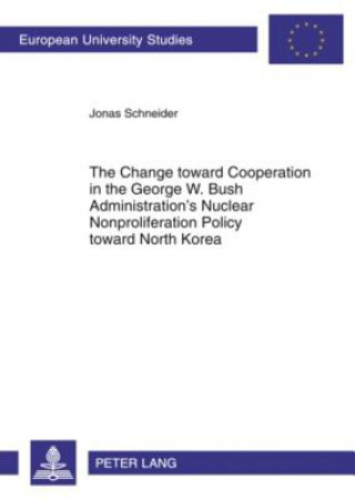Carte Change toward Cooperation in the George W. Bush Administration's Nuclear Nonproliferation Policy toward North Korea Jonas Schneider