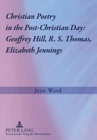 Kniha Christian Poetry in the Post-Christian Day: Geoffrey Hill, R. S. Thomas, Elizabeth Jennings Jean Ward