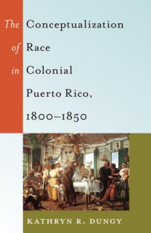 Kniha Conceptualization of Race in Colonial Puerto Rico, 1800-1850 Kathryn R. Dungy