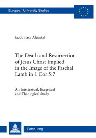 Kniha Death and Resurrection of Jesus Christ Implied in the Image of the Paschal Lamb in 1 Cor 5:7 Alumkal Jacob Paxy