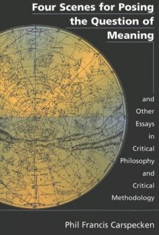 Kniha Four Scenes for Posing the Question of Meaning and Other Essays in Critical Philosophy and Critical Methodology Phil Francis Carspecken