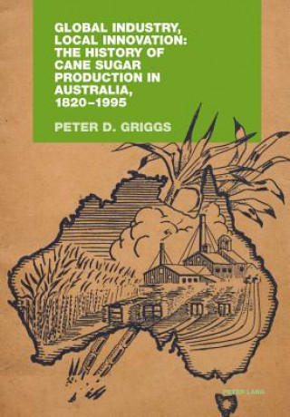 Kniha Global Industry, Local Innovation: The History of Cane Sugar Production in Australia, 1820-1995 Peter D Griggs