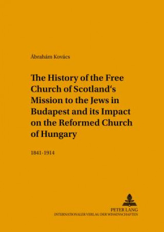 Livre History of the Free Church of Scotland's Mission to the Jews in Budapest and Its Impact on the Reformed Church of Hungary Abraham Kovacs