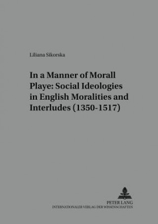 Könyv In a Manner Morall Playe: Social Ideologies in English Moralities and Interludes (1350-1517) Liliana Sikorska