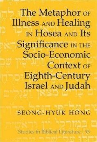 Książka Metaphor of Illness and Healing in Hosea and Its Significance in the Socio-Economic Context of Eighth-Century Israel and Judah Seong-Hyuk Hong