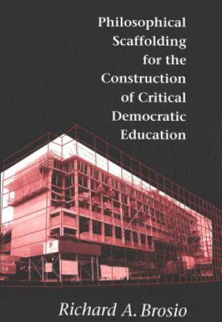 Kniha Philosophical Scaffolding for the Construction of Critical Democratic Education Richard A. Brosio