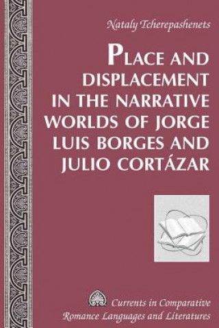 Kniha Place and Displacement in the Narrative Worlds of Jorge Luis Borges and Julio Cortazar Nataly Tcherepashenets