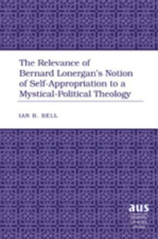 Książka Relevance of Bernard Lonergan's Notion of Self-Appropriation to a Mystical-Political Theology Ian B. Bell