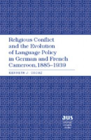 Kniha Religious Conflict and the Evolution of Language Policy in German and French Cameroon, 1885-1939 Kenneth J. Orosz