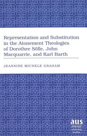 Könyv Representation and Substitution in the Atonement Theologies of Dorothee Soelle, John Macquarrie, and Karl Barth Jeannine Michele Graham