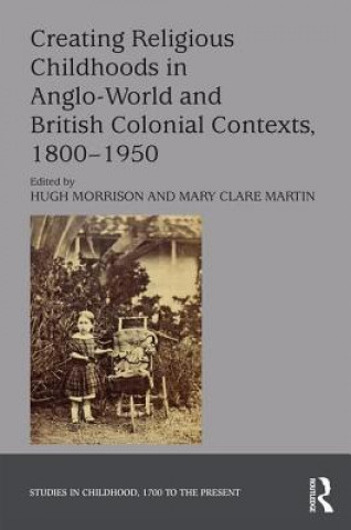 Kniha Creating Religious Childhoods in Anglo-World and British Colonial Contexts, 1800-1950 HUGH MORRISON  MARY