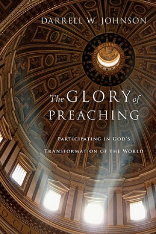 Carte Glory of Preaching - Participating in God`s Transformation of the World Darrell W. Johnson