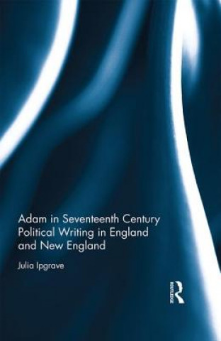Könyv Adam in Seventeenth Century Political Writing in England and New England Julia Ipgrave