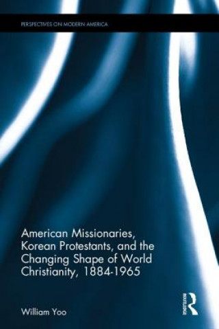 Książka American Missionaries, Korean Protestants, and the Changing Shape of World Christianity, 1884-1965 William Yoo