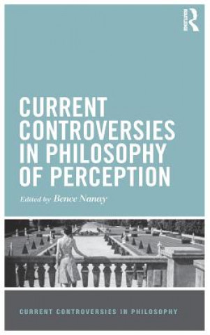 Kniha Current Controversies in Philosophy of Perception Bence Nanay