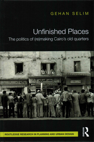 Knjiga Unfinished Places: The Politics of (Re)making Cairo's Old Quarters Gehan Selim