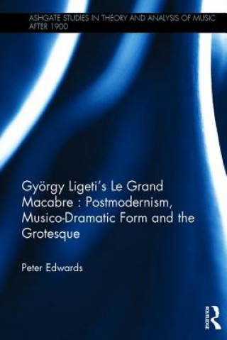 Könyv Gyoergy Ligeti's Le Grand Macabre: Postmodernism, Musico-Dramatic Form and the Grotesque Peter Edwards
