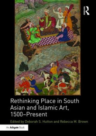 Knjiga Rethinking Place in South Asian and Islamic Art, 1500-Present 