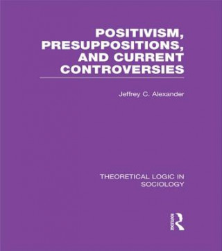 Kniha Positivism, Presupposition and Current Controversies  (Theoretical Logic in Sociology) Jeffrey C. Alexander