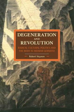 Könyv Degeneration And Revolution: Radical Cultural Politics And The Body In Weimar Germany Robert Heynen