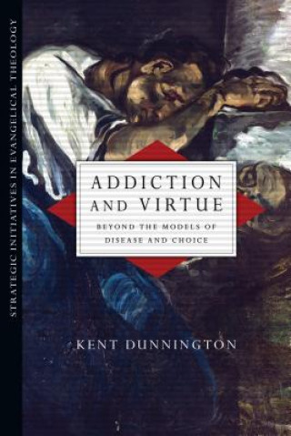 Kniha Addiction and Virtue - Beyond the Models of Disease and Choice Kent Dunnington