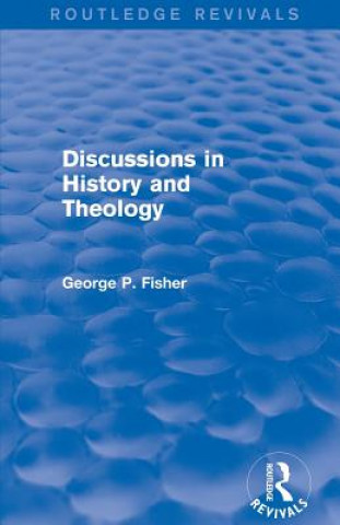 Książka Discussions in History and Theology (Routledge Revivals) George P. Fisher