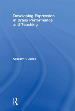 Kniha Developing Expression in Brass Performance and Teaching Gregory R. Jones