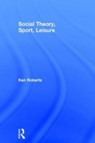 Könyv Social Theory, Sport, Leisure Ken Roberts