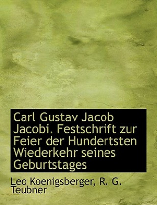 Kniha Carl Gustav Jacob Jacobi. Festschrift Zur Feier Der Hundertsten Wiederkehr Seines Geburtstages Leo Koenigsberger