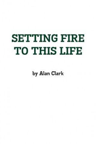 Книга Setting Fire to This Life Alan Clark